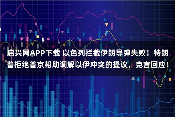 启兴网APP下载 以色列拦截伊朗导弹失败！特朗普拒绝普京帮助调解以伊冲突的提议，克宫回应！