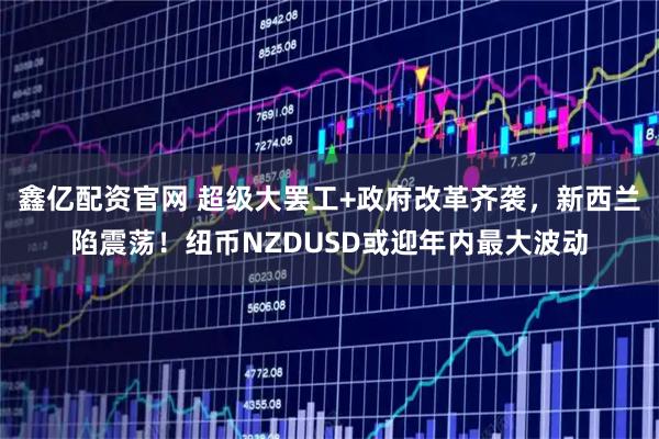 鑫亿配资官网 超级大罢工+政府改革齐袭，新西兰陷震荡！纽币NZDUSD或迎年内最大波动