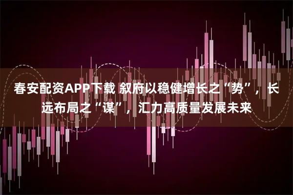 春安配资APP下载 叙府以稳健增长之“势”，长远布局之“谋”，汇力高质量发展未来