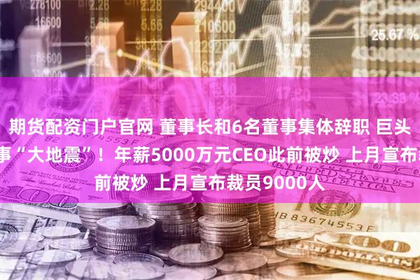 期货配资门户官网 董事长和6名董事集体辞职 巨头诺和诺德人事“大地震”！年薪5000万元CEO此前被炒 上月宣布裁员9000人