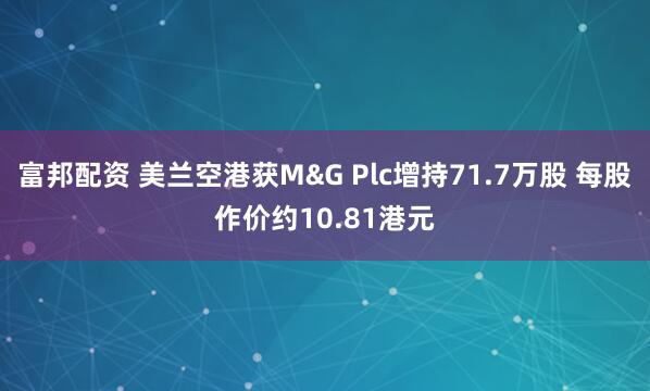 富邦配资 美兰空港获M&G Plc增持71.7万股 每股作价约10.81港元