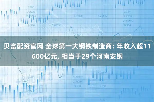 贝富配资官网 全球第一大钢铁制造商: 年收入超11600亿元, 相当于29个河南安钢