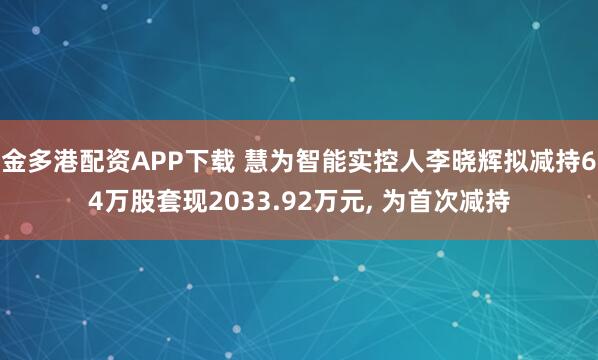 金多港配资APP下载 慧为智能实控人李晓辉拟减持64万股套现2033.92万元, 为首次减持
