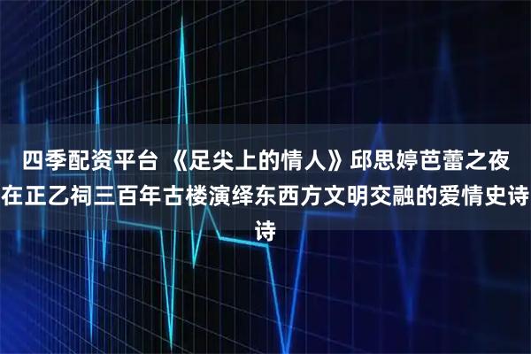 四季配资平台 《足尖上的情人》邱思婷芭蕾之夜在正乙祠三百年古楼演绎东西方文明交融的爱情史诗