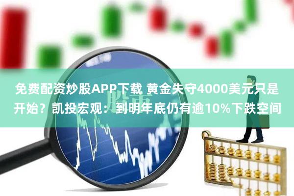 免费配资炒股APP下载 黄金失守4000美元只是开始？凯投宏观：到明年底仍有逾10%下跌空间