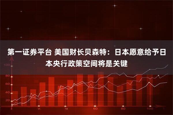 第一证券平台 美国财长贝森特：日本愿意给予日本央行政策空间将是关键