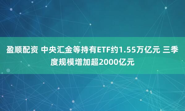 盈顺配资 中央汇金等持有ETF约1.55万亿元 三季度规模增加超2000亿元