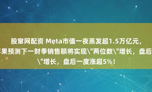 股窜网配资 Meta市值一夜蒸发超1.5万亿元，什么情况？苹果预测下一财季销售额将实现＂两位数＂增长，盘后一度涨超5%！