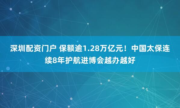 深圳配资门户 保额逾1.28万亿元！中国太保连续8年护航进博会越办越好