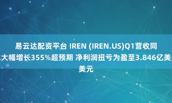 易云达配资平台 IREN (IREN.US)Q1营收同比大幅增长355%超预期 净利润扭亏为盈至3.846亿美元