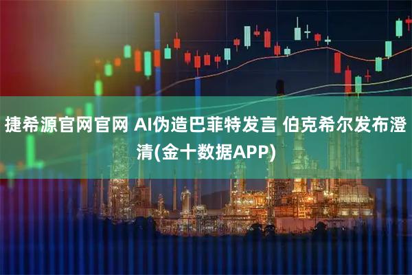 捷希源官网官网 AI伪造巴菲特发言 伯克希尔发布澄清(金十数据APP)