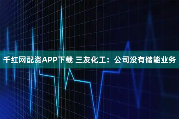 千红网配资APP下载 三友化工：公司没有储能业务