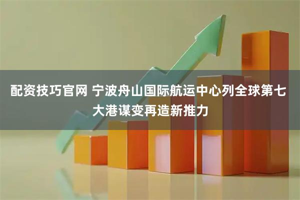 配资技巧官网 宁波舟山国际航运中心列全球第七 大港谋变再造新推力