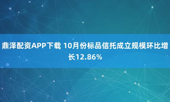 鼎泽配资APP下载 10月份标品信托成立规模环比增长12.86%