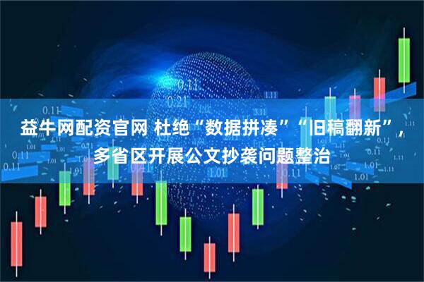 益牛网配资官网 杜绝“数据拼凑”“旧稿翻新”，多省区开展公文抄袭问题整治