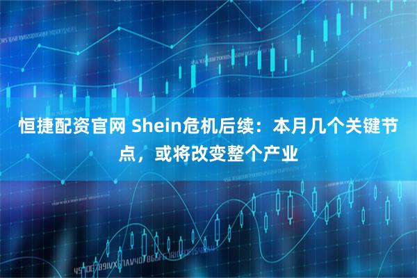 恒捷配资官网 Shein危机后续：本月几个关键节点，或将改变整个产业