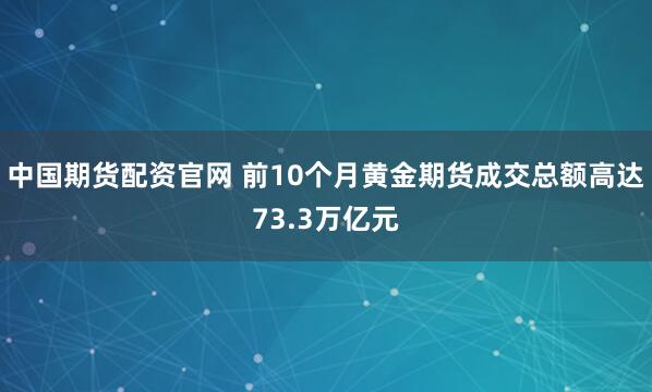 中国期货配资官网 前10个月黄金期货成交总额高达73.3万亿元