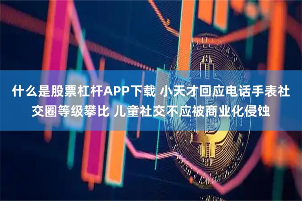 什么是股票杠杆APP下载 小天才回应电话手表社交圈等级攀比 儿童社交不应被商业化侵蚀