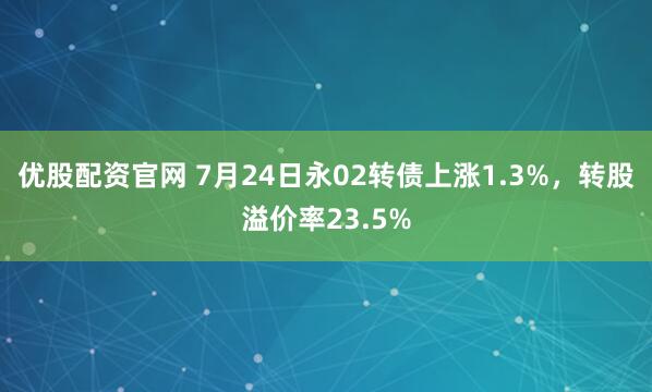 优股配资官网 7月24日永02转债上涨1.3%，转股溢价率23.5%