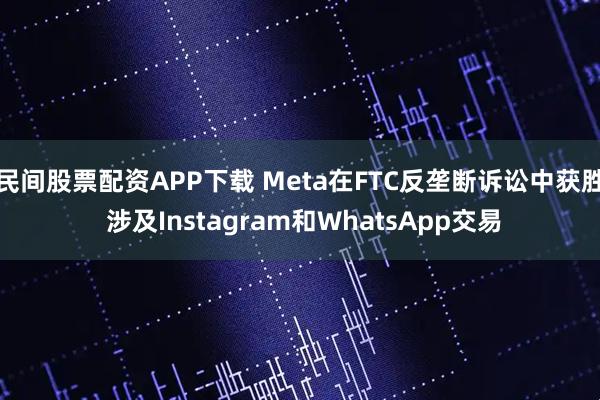 民间股票配资APP下载 Meta在FTC反垄断诉讼中获胜 涉及Instagram和WhatsApp交易