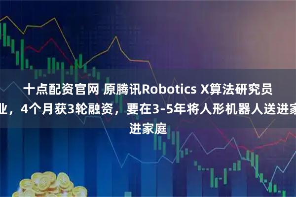 十点配资官网 原腾讯Robotics X算法研究员创业，4个月获3轮融资，要在3-5年将人形机器人送进家庭
