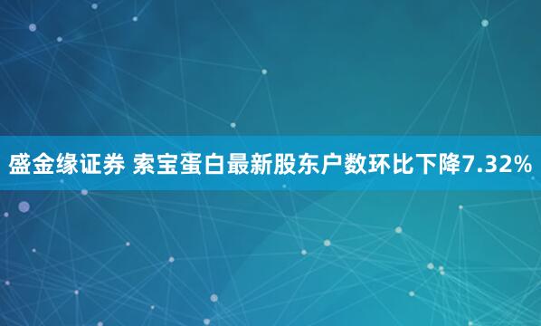 盛金缘证券 索宝蛋白最新股东户数环比下降7.32%