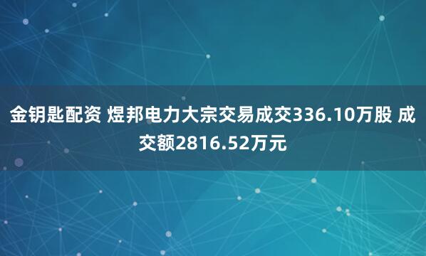 金钥匙配资 煜邦电力大宗交易成交336.10万股 成交额2816.52万元