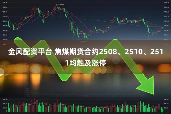 金风配资平台 焦煤期货合约2508、2510、2511均触及涨停
