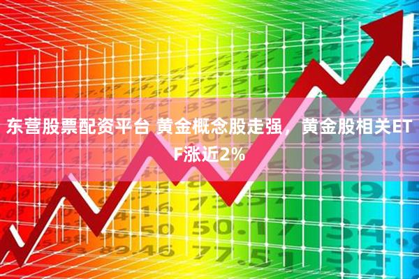东营股票配资平台 黄金概念股走强，黄金股相关ETF涨近2%