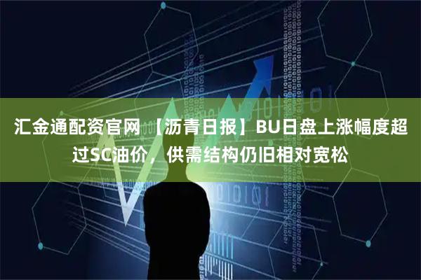 汇金通配资官网 【沥青日报】BU日盘上涨幅度超过SC油价，供需结构仍旧相对宽松