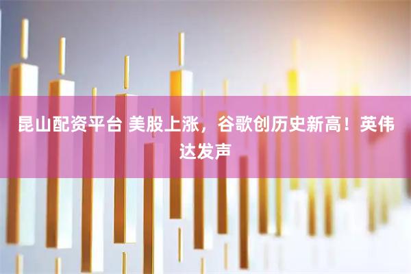 昆山配资平台 美股上涨，谷歌创历史新高！英伟达发声