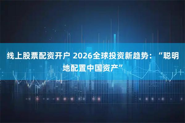 线上股票配资开户 2026全球投资新趋势：“聪明地配置中国资产”