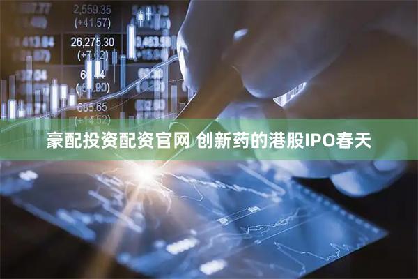 豪配投资配资官网 创新药的港股IPO春天