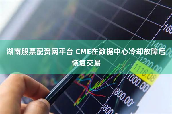 湖南股票配资网平台 CME在数据中心冷却故障后恢复交易