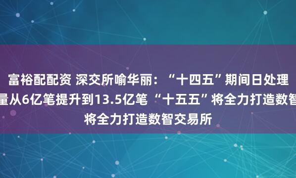 富裕配配资 深交所喻华丽：“十四五”期间日处理委托容量从6亿笔提升到13.5亿笔 “十五五”将全力打造数智交易所
