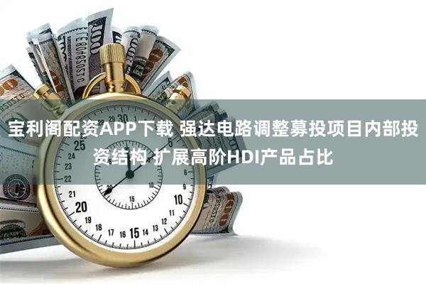 宝利阁配资APP下载 强达电路调整募投项目内部投资结构 扩展高阶HDI产品占比