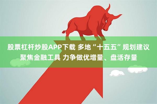股票杠杆炒股APP下载 多地“十五五”规划建议聚焦金融工具 力争做优增量、盘活存量
