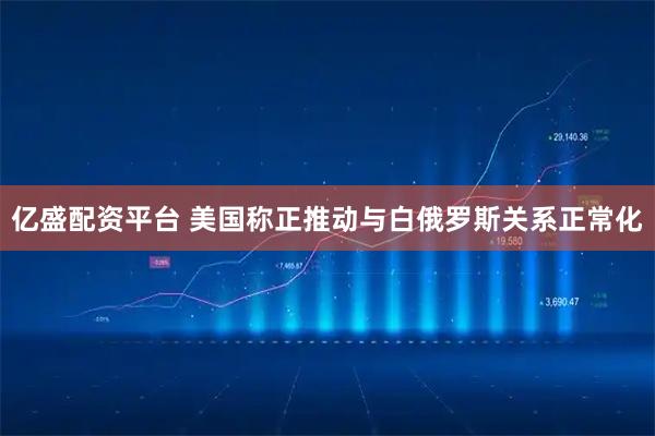 亿盛配资平台 美国称正推动与白俄罗斯关系正常化