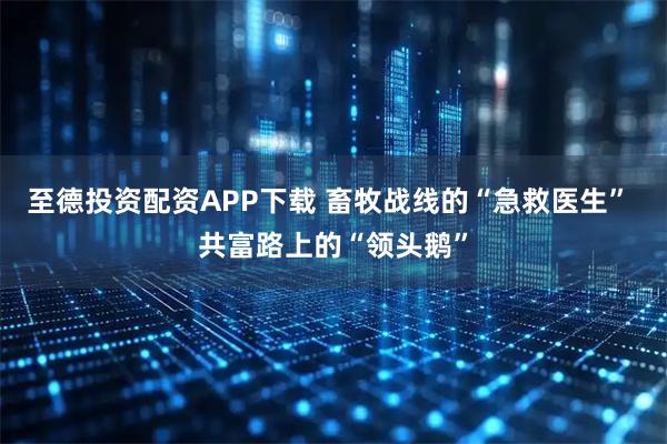 至德投资配资APP下载 畜牧战线的“急救医生” 共富路上的“领头鹅”