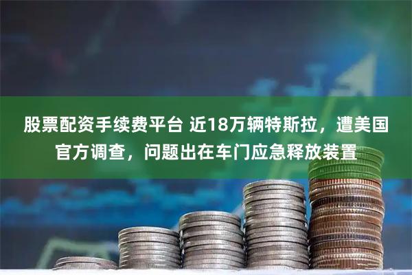 股票配资手续费平台 近18万辆特斯拉，遭美国官方调查，问题出在车门应急释放装置