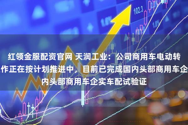红领金服配资官网 天润工业：公司商用车电动转向业务各项工作正在按计划推进中，目前已完成国内头部商用车企实车配试验证