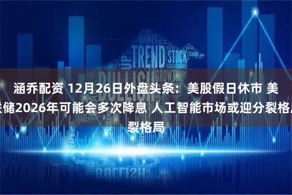 涵乔配资 12月26日外盘头条：美股假日休市 美联储2026年可能会多次降息 人工智能市场或迎分裂格局