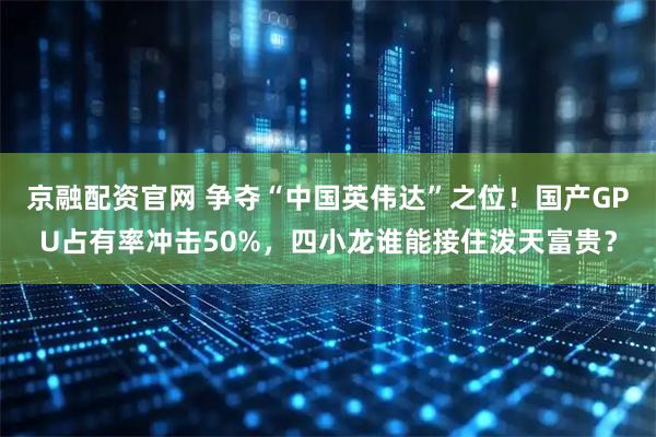 京融配资官网 争夺“中国英伟达”之位！国产GPU占有率冲击50%，四小龙谁能接住泼天富贵？