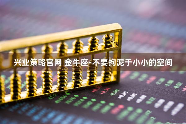兴业策略官网 金牛座-不要拘泥于小小的空间