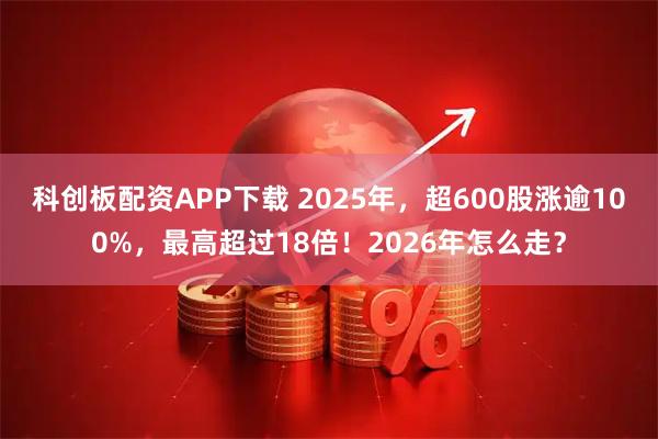 科创板配资APP下载 2025年，超600股涨逾100%，最高超过18倍！2026年怎么走？