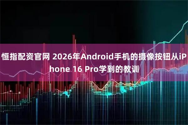 恒指配资官网 2026年Android手机的摄像按钮从iPhone 16 Pro学到的教训