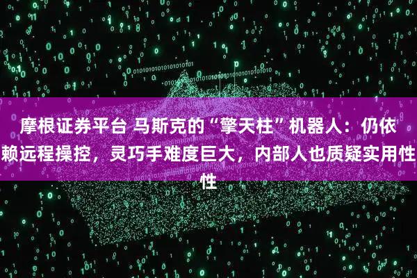 摩根证券平台 马斯克的“擎天柱”机器人：仍依赖远程操控，灵巧手难度巨大，内部人也质疑实用性