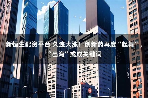 新恒生配资平台 久违大涨！创新药再度“起舞”，“出海”或成关键词