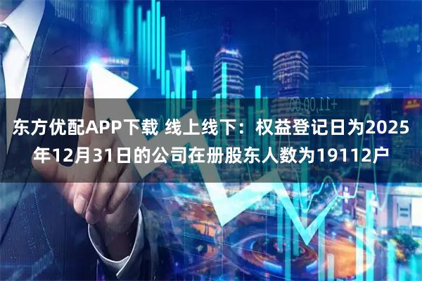 东方优配APP下载 线上线下：权益登记日为2025年12月31日的公司在册股东人数为19112户