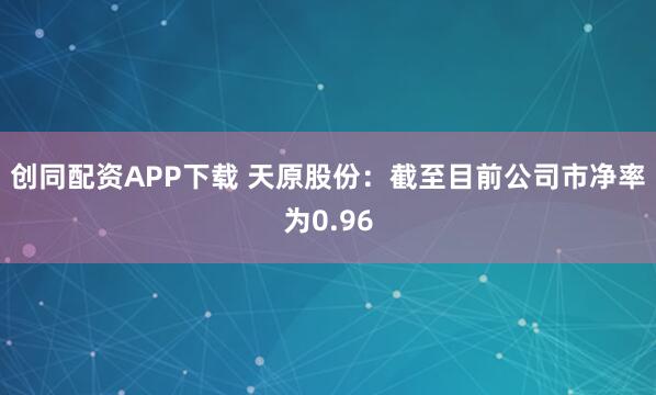 创同配资APP下载 天原股份：截至目前公司市净率为0.96